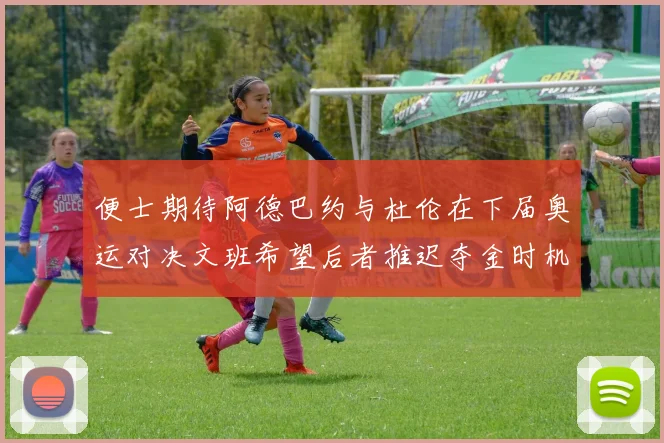 便士期待阿德巴约与杜伦在下届奥运对决文班希望后者推迟夺金时机