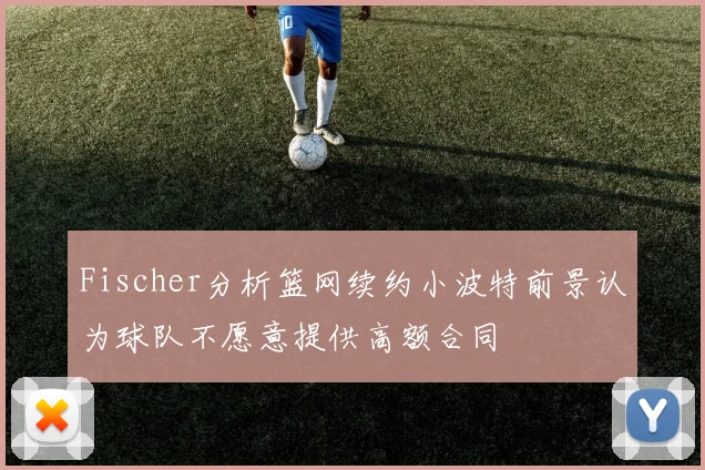 Fischer分析篮网续约小波特前景认为球队不愿意提供高额合同