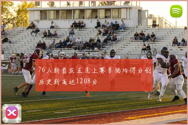 76人新首发五虎上赛季场均得分创历史新高达1208分