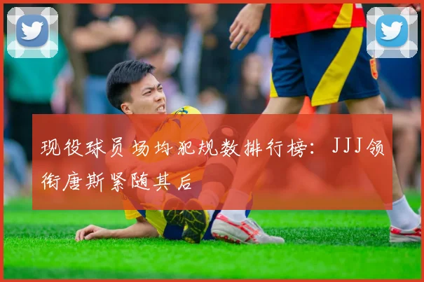 现役球员场均犯规数排行榜：JJJ领衔唐斯紧随其后